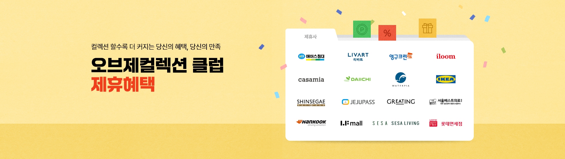 컬렉션 할수록 더 커지는 당신의 혜택, 당신의 만족 오브제컬렉션 클럽 제휴 혜택 (제휴사: 에이스침대 , 리바트, 영구크린, 일룸, 까사미아, 다이치, 워터피아, 이케아, 신세계 면세점, 제주패스, 그리팅, 서울베스트의료, 한국타이어, LF몰, 세사세사리빙, 롯데면세점)