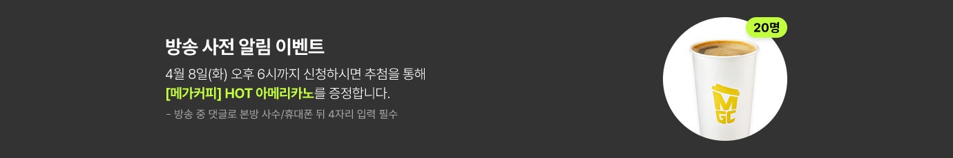 방송 사전 알림 이벤트 4월 8일(화) 오후 6시까지 신청하시면 추첨을 통해 메가커피 핫 아메리카노를 증정합니다.(20명 추첨) 방송 중 댓글로 본방 사수/휴대폰 뒤 4자리 입력 필수