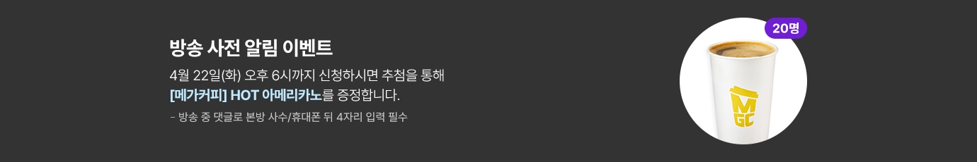 방송 사전 알림 이벤트 4월 22일(화) 오후 6시까지 신청하시면 추첨을 통해 메가커피 핫 아메리카노를 증정합니다.(20명 추첨) 방송 중 댓글로 본방 사수/휴대폰 뒤 4자리 입력 필수