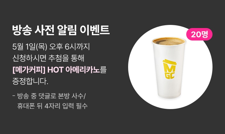 방송 사전 알림 이벤트 5월 1일(목) 오후 6시까지 신청하시면 추첨을 통해 메가커피 핫 아메리카노를 증정합니다.(20명 추첨) 방송 중 댓글로 본방 사수/휴대폰 뒤 4자리 입력 필수